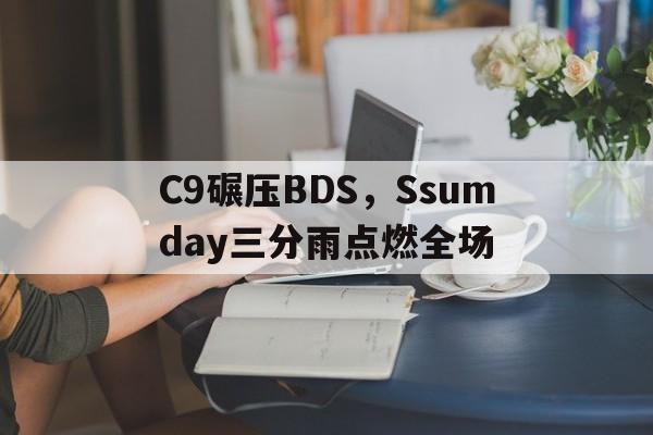 华体会下载-C9碾压BDS，Ssumday三分雨点燃全场的简单介绍